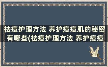 祛痘护理方法 养护痘痘肌的秘密有哪些(祛痘护理方法 养护痘痘肌的秘密是)